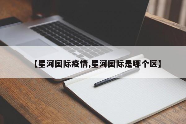 【星河国际疫情,星河国际是哪个区】