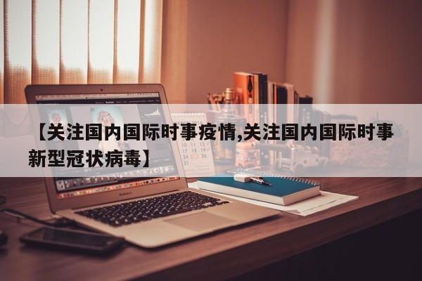 【关注国内国际时事疫情,关注国内国际时事新型冠状病毒】