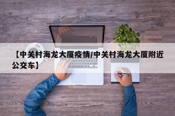【中关村海龙大厦疫情/中关村海龙大厦附近公交车】
