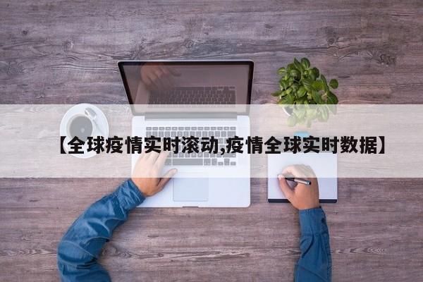 【全球疫情实时滚动,疫情全球实时数据】
