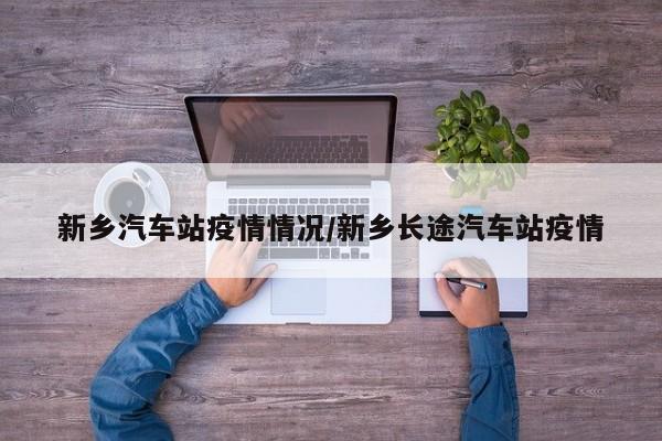 新乡汽车站疫情情况/新乡长途汽车站疫情