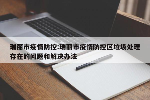 瑞丽市疫情防控:瑞丽市疫情防控区垃圾处理存在的问题和解决办法