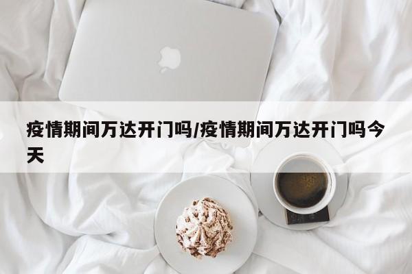 疫情期间万达开门吗/疫情期间万达开门吗今天