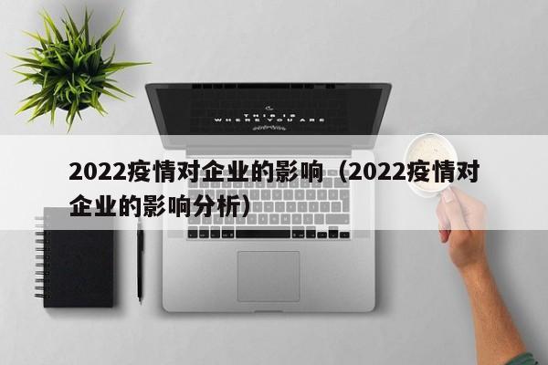 2022疫情对企业的影响（2022疫情对企业的影响分析）