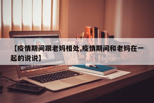 【疫情期间跟老妈相处,疫情期间和老妈在一起的说说】