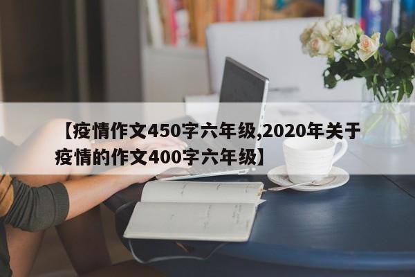 【疫情作文450字六年级,2020年关于疫情的作文400字六年级】