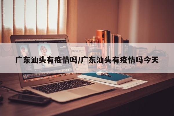 广东汕头有疫情吗/广东汕头有疫情吗今天