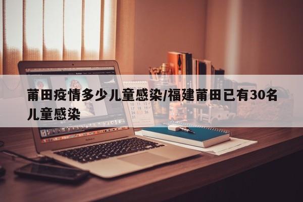 莆田疫情多少儿童感染/福建莆田已有30名儿童感染