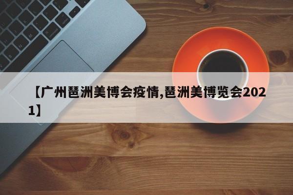 【广州琶洲美博会疫情,琶洲美博览会2021】