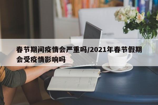 春节期间疫情会严重吗/2021年春节假期会受疫情影响吗