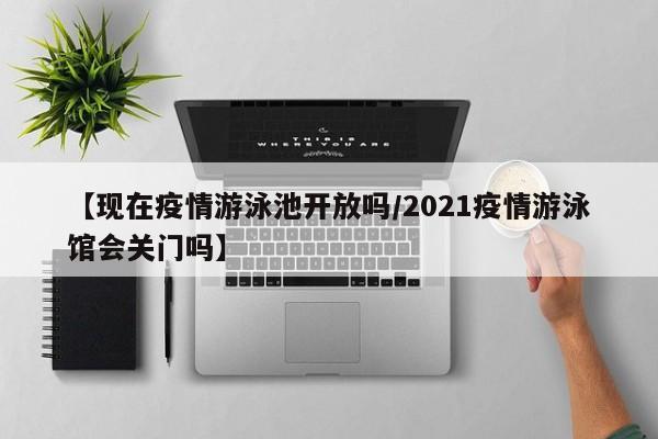 【现在疫情游泳池开放吗/2021疫情游泳馆会关门吗】