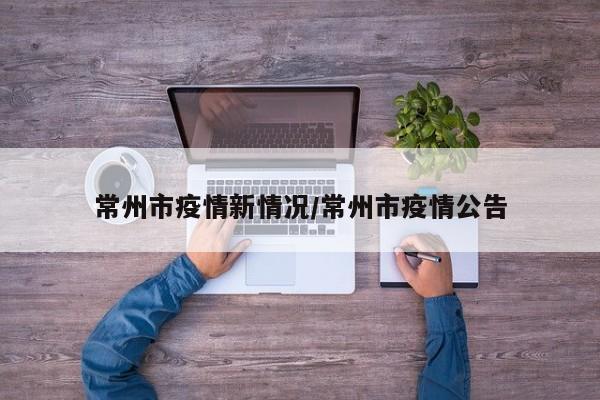 常州市疫情新情况/常州市疫情公告