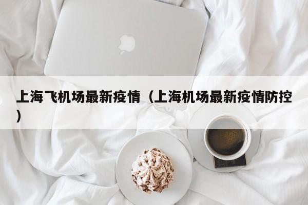 上海飞机场最新疫情（上海机场最新疫情防控）