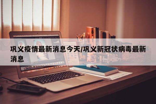 巩义疫情最新消息今天/巩义新冠状病毒最新消息
