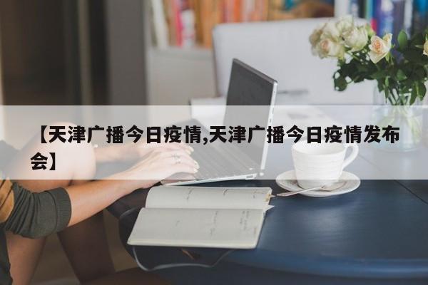 【天津广播今日疫情,天津广播今日疫情发布会】