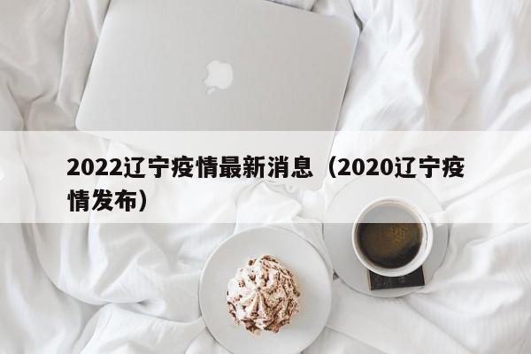 2022辽宁疫情最新消息（2020辽宁疫情发布）