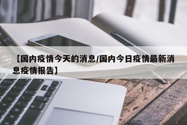 【国内疫情今天的消息/国内今日疫情最新消息疫情报告】