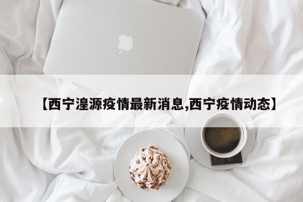 【西宁湟源疫情最新消息,西宁疫情动态】