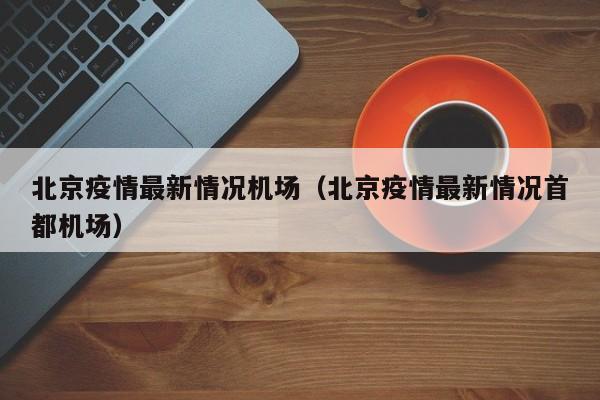 北京疫情最新情况机场（北京疫情最新情况首都机场）