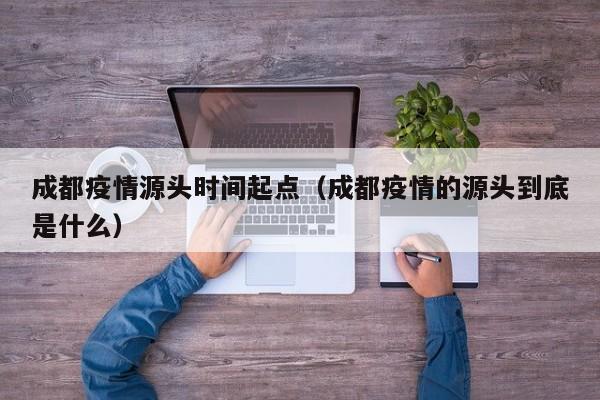 成都疫情源头时间起点（成都疫情的源头到底是什么）