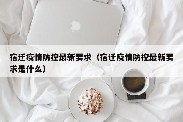 宿迁疫情防控最新要求（宿迁疫情防控最新要求是什么）