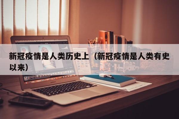 新冠疫情是人类历史上（新冠疫情是人类有史以来）
