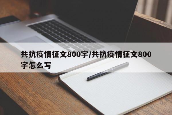 共抗疫情征文800字/共抗疫情征文800字怎么写