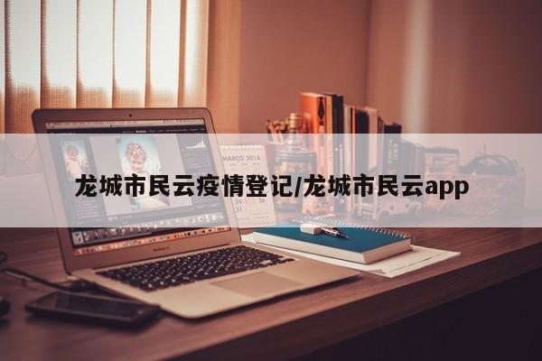 龙城市民云疫情登记/龙城市民云app