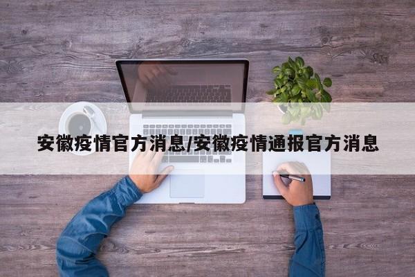 安徽疫情官方消息/安徽疫情通报官方消息