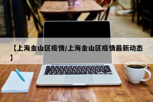 【上海金山区疫情/上海金山区疫情最新动态】