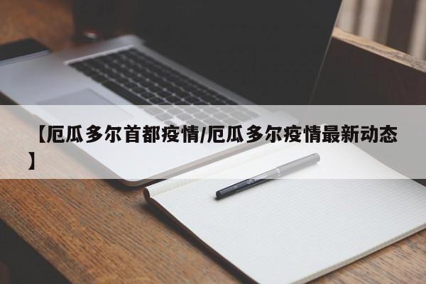 【厄瓜多尔首都疫情/厄瓜多尔疫情最新动态】