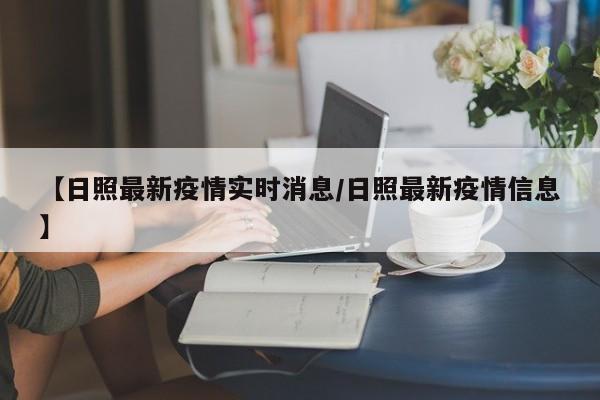 【日照最新疫情实时消息/日照最新疫情信息】