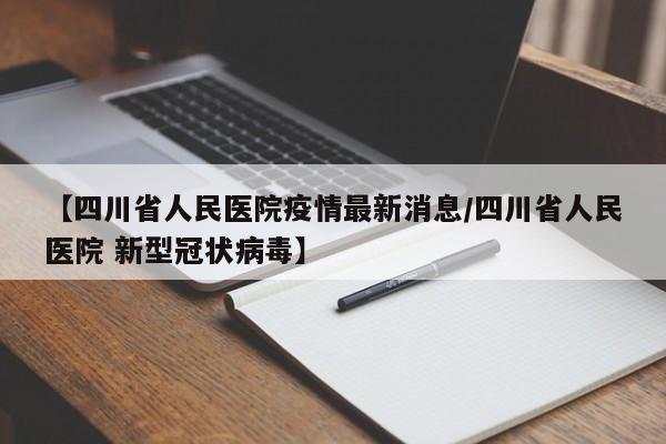 【四川省人民医院疫情最新消息/四川省人民医院 新型冠状病毒】