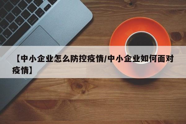【中小企业怎么防控疫情/中小企业如何面对疫情】