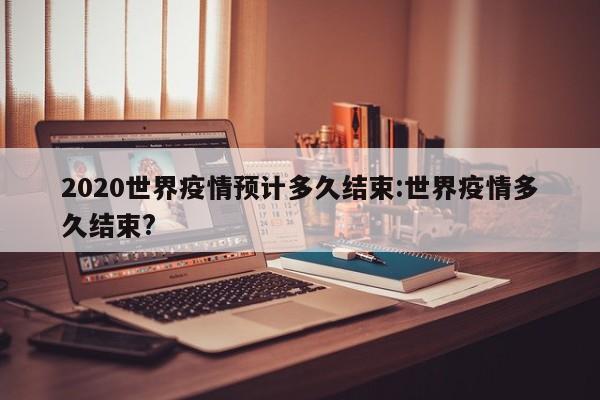 2020世界疫情预计多久结束:世界疫情多久结束?