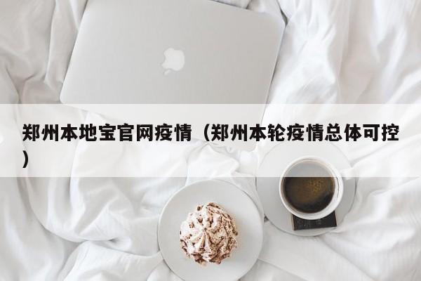 郑州本地宝官网疫情（郑州本轮疫情总体可控）