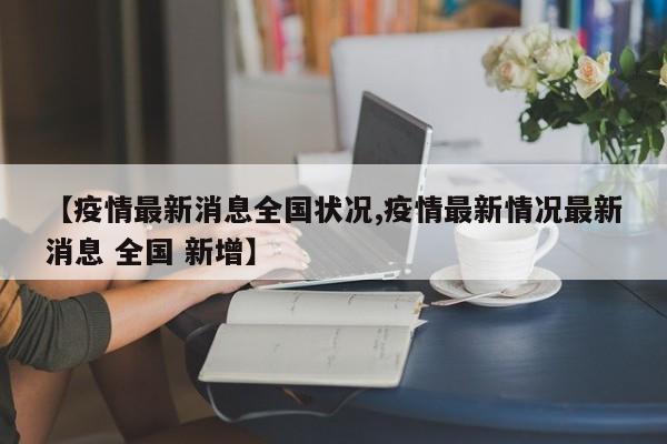 【疫情最新消息全国状况,疫情最新情况最新消息 全国 新增】
