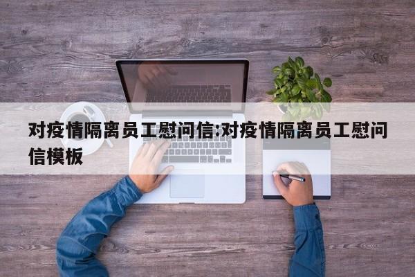 对疫情隔离员工慰问信:对疫情隔离员工慰问信模板
