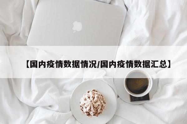【国内疫情数据情况/国内疫情数据汇总】