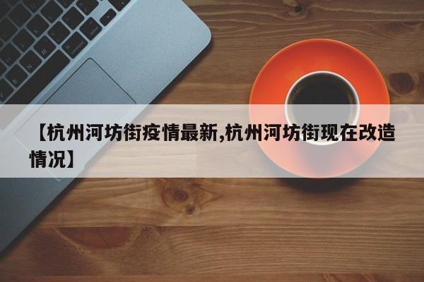 【杭州河坊街疫情最新,杭州河坊街现在改造情况】