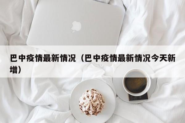 巴中疫情最新情况（巴中疫情最新情况今天新增）