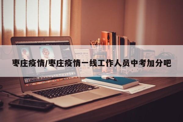 枣庄疫情/枣庄疫情一线工作人员中考加分吧