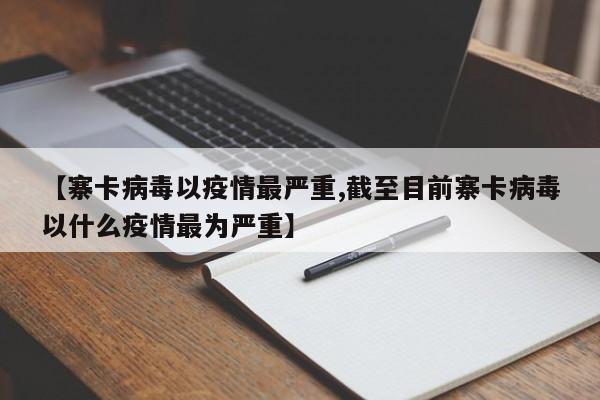 【寨卡病毒以疫情最严重,截至目前寨卡病毒以什么疫情最为严重】