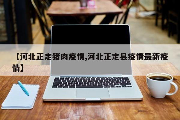 【河北正定猪肉疫情,河北正定县疫情最新疫情】