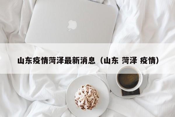 山东疫情菏泽最新消息（山东 菏泽 疫情）