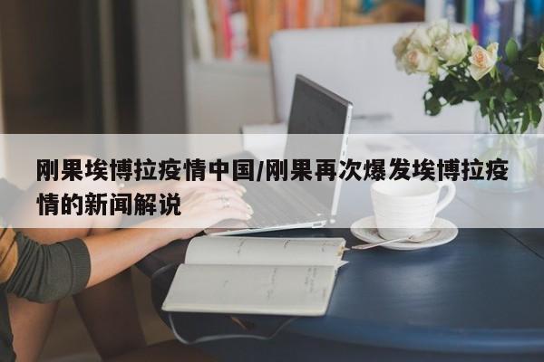 刚果埃博拉疫情中国/刚果再次爆发埃博拉疫情的新闻解说