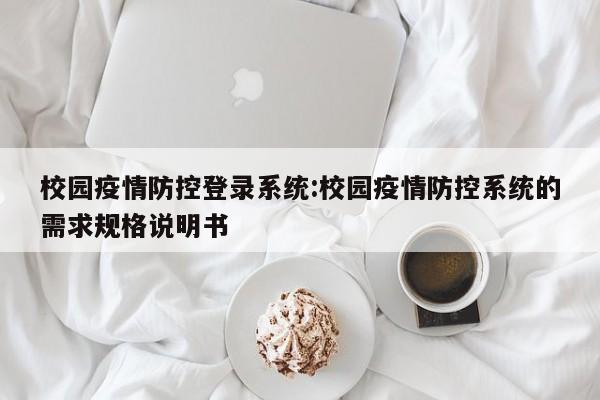 校园疫情防控登录系统:校园疫情防控系统的需求规格说明书