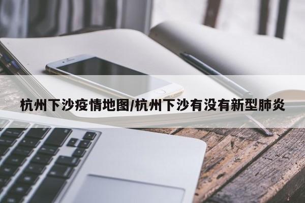 杭州下沙疫情地图/杭州下沙有没有新型肺炎