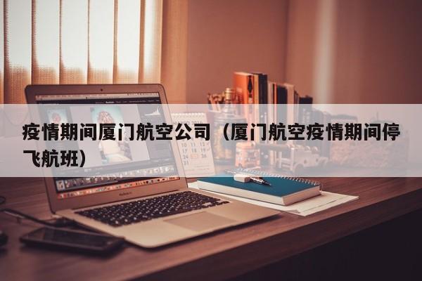 疫情期间厦门航空公司（厦门航空疫情期间停飞航班）
