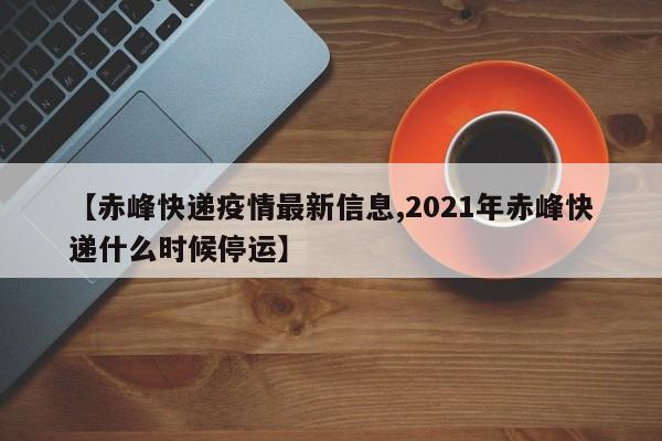 【赤峰快递疫情最新信息,2021年赤峰快递什么时候停运】